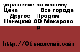 украшение на машину  › Цена ­ 2 000 - Все города Другое » Продам   . Ненецкий АО,Макарово д.